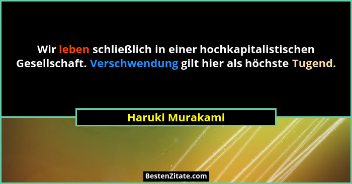 Wir leben schließlich in einer hochkapitalistischen Gesellschaft. Verschwendung gilt hier als höchste Tugend.... - Haruki Murakami
