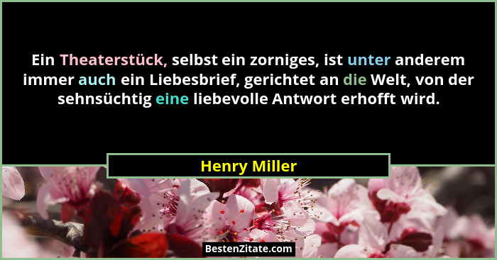 Ein Theaterstück, selbst ein zorniges, ist unter anderem immer auch ein Liebesbrief, gerichtet an die Welt, von der sehnsüchtig eine li... - Henry Miller