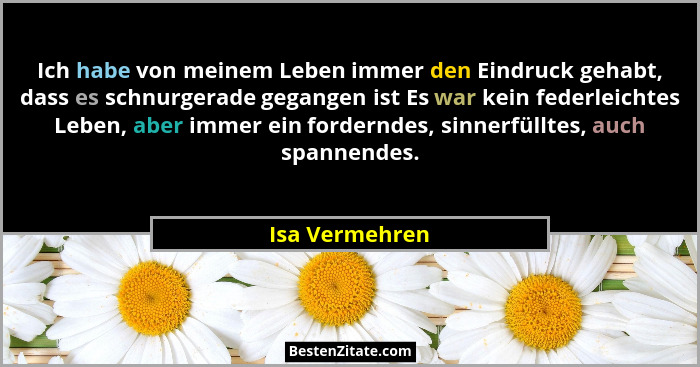 Ich habe von meinem Leben immer den Eindruck gehabt, dass es schnurgerade gegangen ist Es war kein federleichtes Leben, aber immer ein... - Isa Vermehren