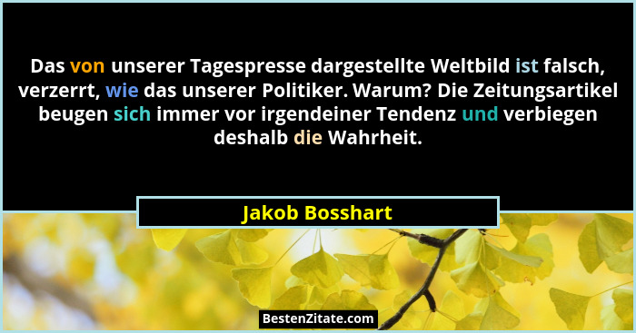 Das von unserer Tagespresse dargestellte Weltbild ist falsch, verzerrt, wie das unserer Politiker. Warum? Die Zeitungsartikel beugen... - Jakob Bosshart