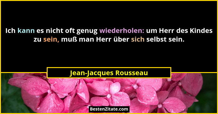 Ich kann es nicht oft genug wiederholen: um Herr des Kindes zu sein, muß man Herr über sich selbst sein.... - Jean-Jacques Rousseau