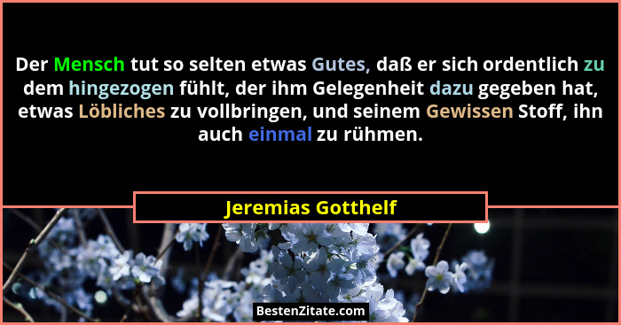 Der Mensch tut so selten etwas Gutes, daß er sich ordentlich zu dem hingezogen fühlt, der ihm Gelegenheit dazu gegeben hat, etwas... - Jeremias Gotthelf
