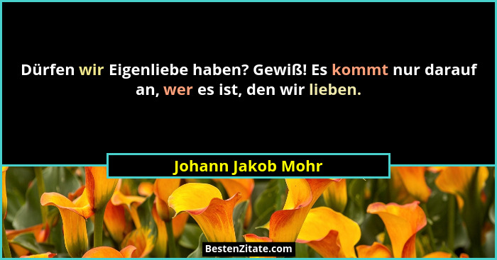 Dürfen wir Eigenliebe haben? Gewiß! Es kommt nur darauf an, wer es ist, den wir lieben.... - Johann Jakob Mohr