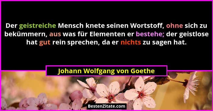 Der geistreiche Mensch knete seinen Wortstoff, ohne sich zu bekümmern, aus was für Elementen er bestehe; der geistlose ha... - Johann Wolfgang von Goethe