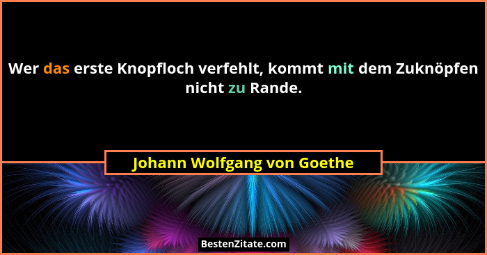 Wer das erste Knopfloch verfehlt, kommt mit dem Zuknöpfen nicht zu Rande.... - Johann Wolfgang von Goethe