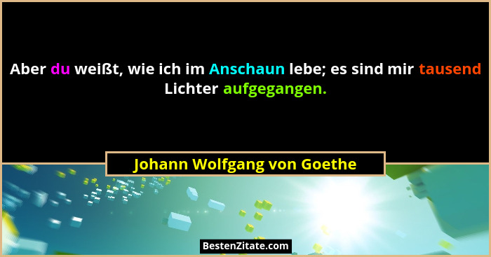 Aber du weißt, wie ich im Anschaun lebe; es sind mir tausend Lichter aufgegangen.... - Johann Wolfgang von Goethe