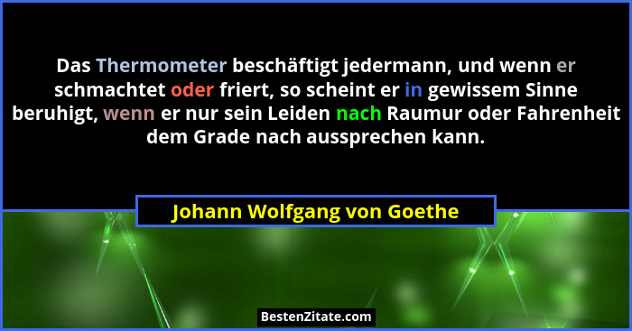 Das Thermometer beschäftigt jedermann, und wenn er schmachtet oder friert, so scheint er in gewissem Sinne beruhigt, wenn... - Johann Wolfgang von Goethe