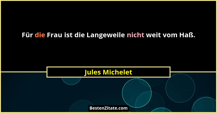 Für die Frau ist die Langeweile nicht weit vom Haß.... - Jules Michelet