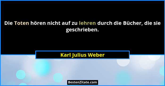 Die Toten hören nicht auf zu lehren durch die Bücher, die sie geschrieben.... - Karl Julius Weber