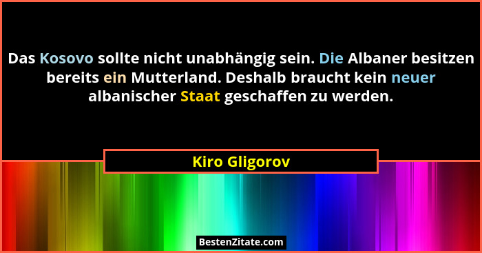 Das Kosovo sollte nicht unabhängig sein. Die Albaner besitzen bereits ein Mutterland. Deshalb braucht kein neuer albanischer Staat ges... - Kiro Gligorov