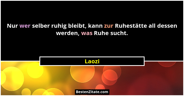 Nur wer selber ruhig bleibt, kann zur Ruhestätte all dessen werden, was Ruhe sucht.... - Laozi