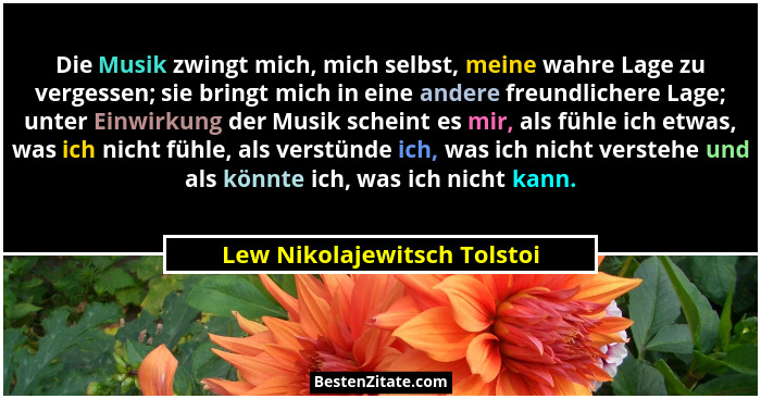 Die Musik zwingt mich, mich selbst, meine wahre Lage zu vergessen; sie bringt mich in eine andere freundlichere Lage; unt... - Lew Nikolajewitsch Tolstoi
