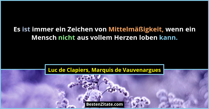 Es ist immer ein Zeichen von Mittelmäßigkeit, wenn ein Mensch nicht aus vollem Herzen loben kann.... - Luc de Clapiers, Marquis de Vauvenargues