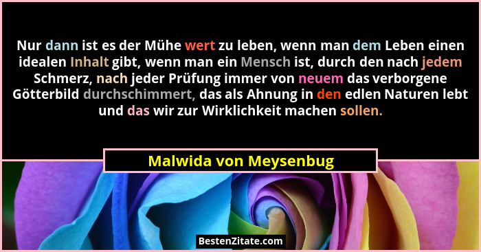 Nur dann ist es der Mühe wert zu leben, wenn man dem Leben einen idealen Inhalt gibt, wenn man ein Mensch ist, durch den nach... - Malwida von Meysenbug