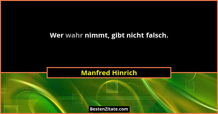 Wer wahr nimmt, gibt nicht falsch.... - Manfred Hinrich