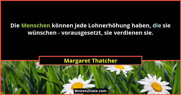 Die Menschen können jede Lohnerhöhung haben, die sie wünschen - vorausgesetzt, sie verdienen sie.... - Margaret Thatcher