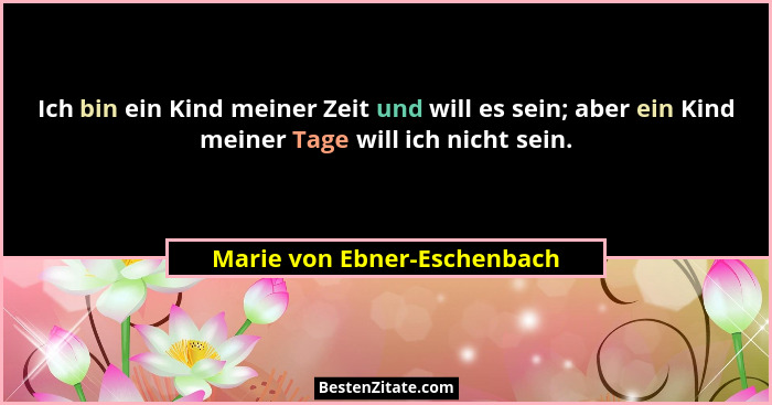 Ich bin ein Kind meiner Zeit und will es sein; aber ein Kind meiner Tage will ich nicht sein.... - Marie von Ebner-Eschenbach
