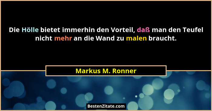 Die Hölle bietet immerhin den Vorteil, daß man den Teufel nicht mehr an die Wand zu malen braucht.... - Markus M. Ronner