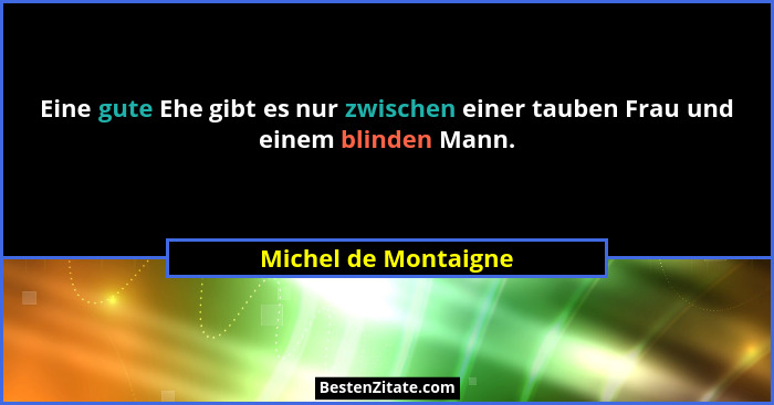 Eine gute Ehe gibt es nur zwischen einer tauben Frau und einem blinden Mann.... - Michel de Montaigne