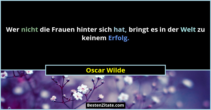 Wer nicht die Frauen hinter sich hat, bringt es in der Welt zu keinem Erfolg.... - Oscar Wilde