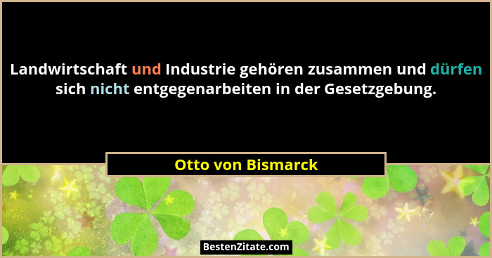 Landwirtschaft und Industrie gehören zusammen und dürfen sich nicht entgegenarbeiten in der Gesetzgebung.... - Otto von Bismarck