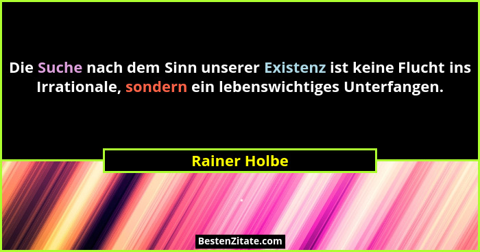 Die Suche nach dem Sinn unserer Existenz ist keine Flucht ins Irrationale, sondern ein lebenswichtiges Unterfangen.... - Rainer Holbe