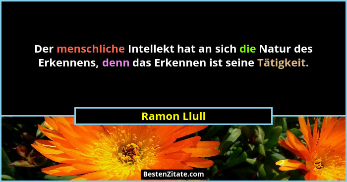 Der menschliche Intellekt hat an sich die Natur des Erkennens, denn das Erkennen ist seine Tätigkeit.... - Ramon Llull