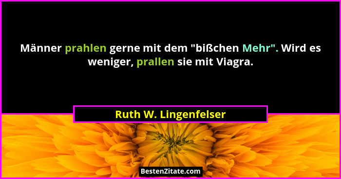 Männer prahlen gerne mit dem "bißchen Mehr". Wird es weniger, prallen sie mit Viagra.... - Ruth W. Lingenfelser