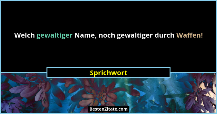 Welch gewaltiger Name, noch gewaltiger durch Waffen!... - Sprichwort