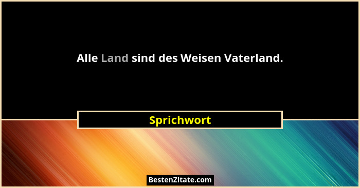 Alle Land sind des Weisen Vaterland.... - Sprichwort