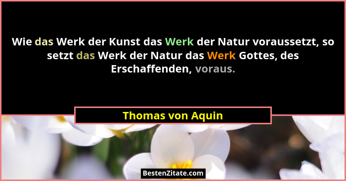 Wie das Werk der Kunst das Werk der Natur voraussetzt, so setzt das Werk der Natur das Werk Gottes, des Erschaffenden, voraus.... - Thomas von Aquin