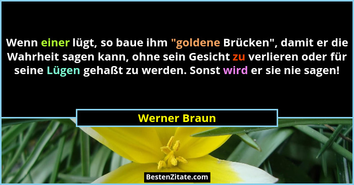 Wenn einer lügt, so baue ihm "goldene Brücken", damit er die Wahrheit sagen kann, ohne sein Gesicht zu verlieren oder für seine... - Werner Braun