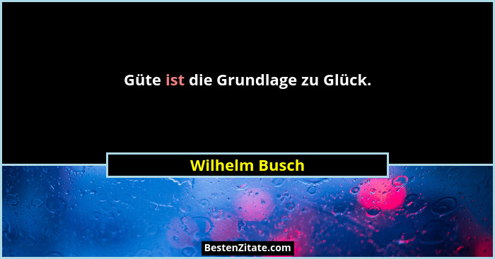 Güte ist die Grundlage zu Glück.... - Wilhelm Busch