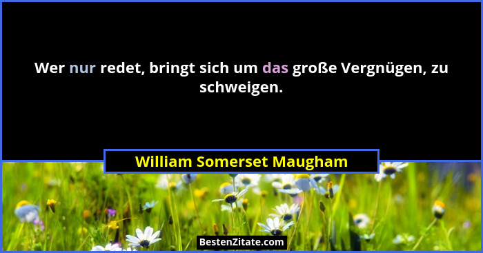 Wer nur redet, bringt sich um das große Vergnügen, zu schweigen.... - William Somerset Maugham