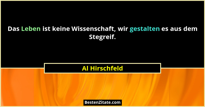 Das Leben ist keine Wissenschaft, wir gestalten es aus dem Stegreif.... - Al Hirschfeld
