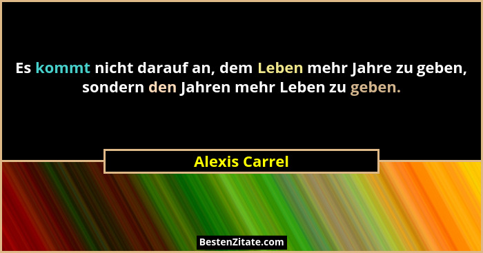 Es kommt nicht darauf an, dem Leben mehr Jahre zu geben, sondern den Jahren mehr Leben zu geben.... - Alexis Carrel