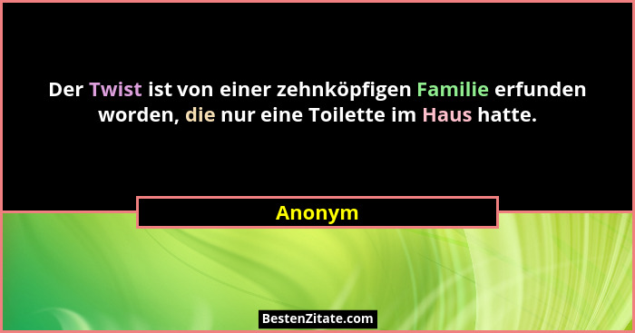 Der Twist ist von einer zehnköpfigen Familie erfunden worden, die nur eine Toilette im Haus hatte.... - Anonym