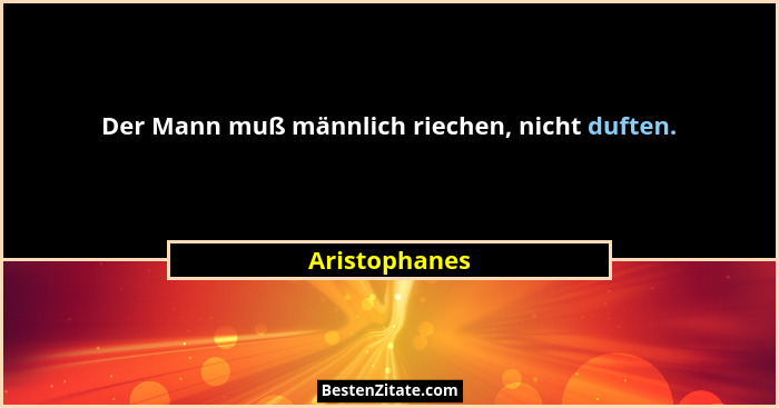 Der Mann muß männlich riechen, nicht duften.... - Aristophanes