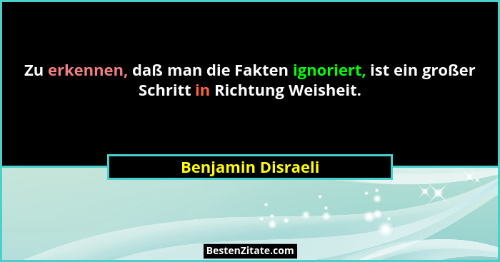 Zu erkennen, daß man die Fakten ignoriert, ist ein großer Schritt in Richtung Weisheit.... - Benjamin Disraeli