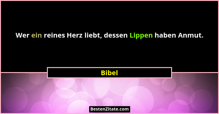 Wer ein reines Herz liebt, dessen Lippen haben Anmut.... - Bibel