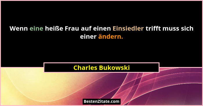 Wenn eine heiße Frau auf einen Einsiedler trifft muss sich einer ändern.... - Charles Bukowski