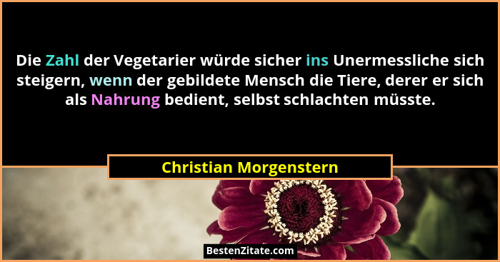 Die Zahl der Vegetarier würde sicher ins Unermessliche sich steigern, wenn der gebildete Mensch die Tiere, derer er sich als N... - Christian Morgenstern