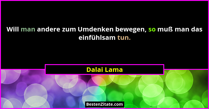 Will man andere zum Umdenken bewegen, so muß man das einfühlsam tun.... - Dalai Lama