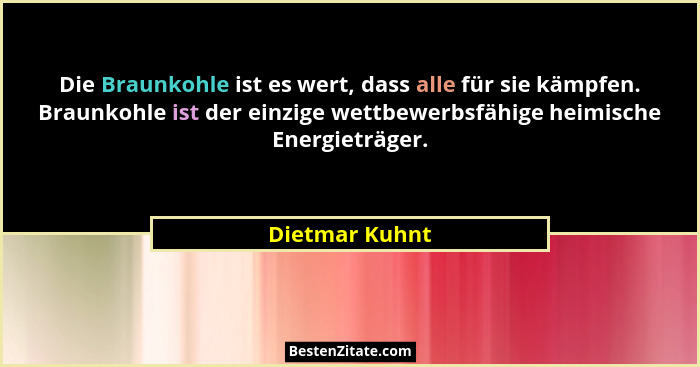 Die Braunkohle ist es wert, dass alle für sie kämpfen. Braunkohle ist der einzige wettbewerbsfähige heimische Energieträger.... - Dietmar Kuhnt