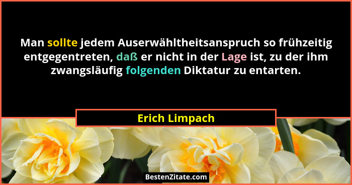 Man sollte jedem Auserwähltheitsanspruch so frühzeitig entgegentreten, daß er nicht in der Lage ist, zu der ihm zwangsläufig folgenden... - Erich Limpach