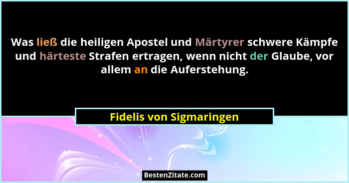 Was ließ die heiligen Apostel und Märtyrer schwere Kämpfe und härteste Strafen ertragen, wenn nicht der Glaube, vor allem an... - Fidelis von Sigmaringen