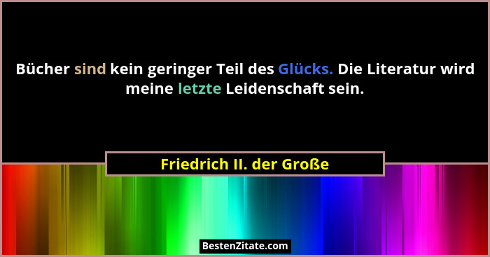 Bücher sind kein geringer Teil des Glücks. Die Literatur wird meine letzte Leidenschaft sein.... - Friedrich II. der Große