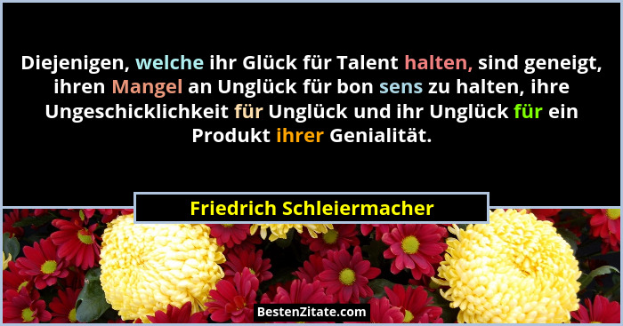 Diejenigen, welche ihr Glück für Talent halten, sind geneigt, ihren Mangel an Unglück für bon sens zu halten, ihre Ungeschi... - Friedrich Schleiermacher