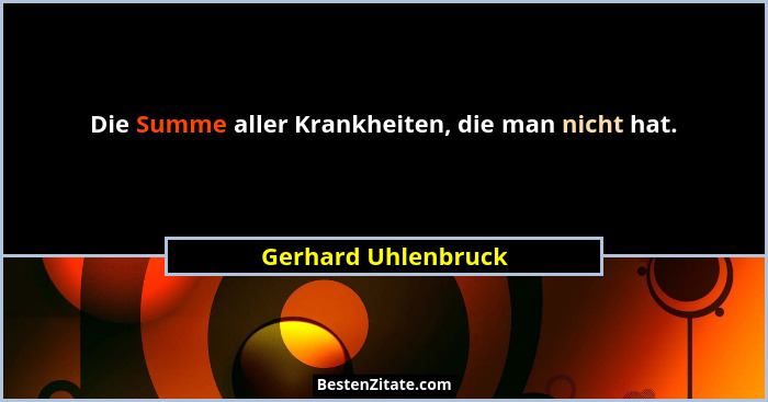 Die Summe aller Krankheiten, die man nicht hat.... - Gerhard Uhlenbruck