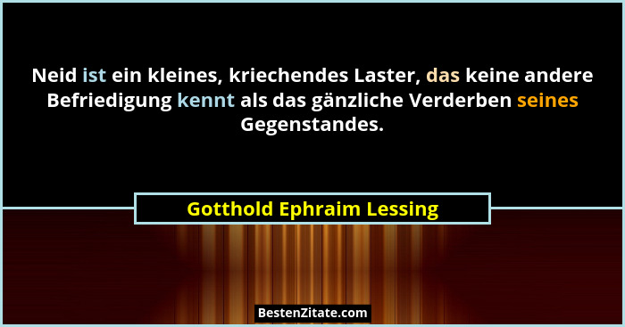 Neid ist ein kleines, kriechendes Laster, das keine andere Befriedigung kennt als das gänzliche Verderben seines Gegenstand... - Gotthold Ephraim Lessing
